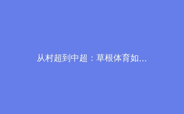 从村超到中超：草根体育如何重塑中国职业体育生态 - 3