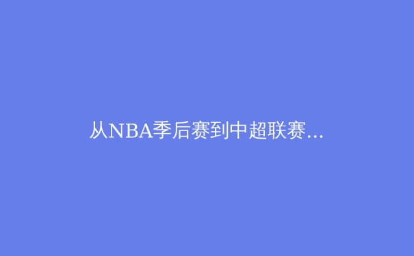从NBA季后赛到中超联赛：现代体育赛事背后的商业逻辑与竞技哲学