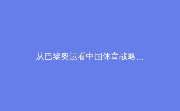 从巴黎奥运看中国体育战略转型：竞技荣耀与全民健康的双轨并进 - 3