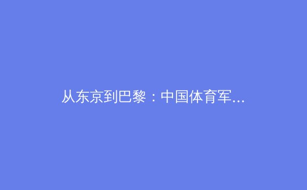 从东京到巴黎：中国体育军团如何在新周期实现竞技实力与科技创新的双轨突破 - 3
