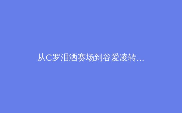 从C罗泪洒赛场到谷爱凌转型：当代运动员职业寿命的科学延展与心理重构 - 3